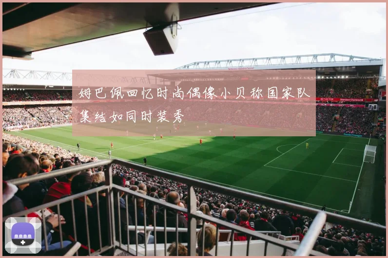 姆巴佩回忆时尚偶像小贝称国家队集结如同时装秀