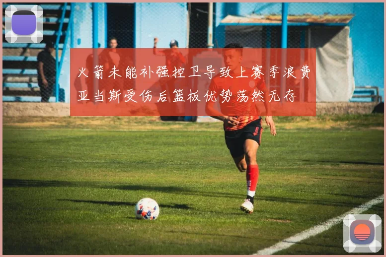 火箭未能补强控卫导致上赛季浪费亚当斯受伤后篮板优势荡然无存
