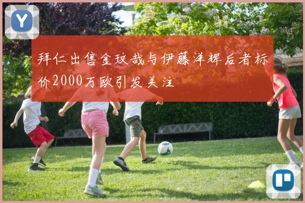 拜仁出售金玟哉与伊藤洋辉后者标价2000万欧引发关注