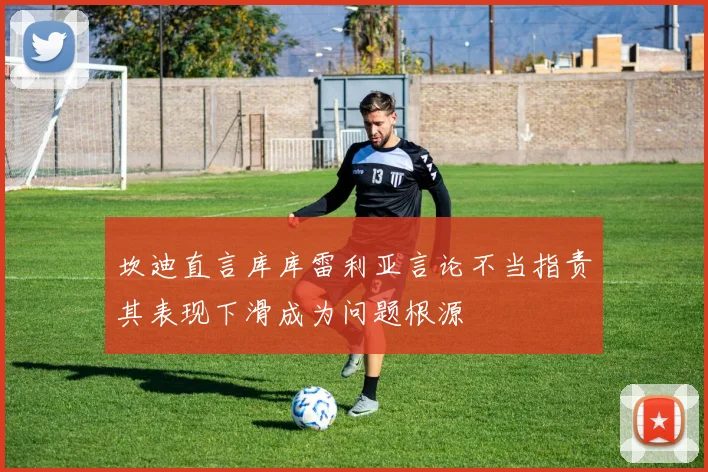 坎迪直言库库雷利亚言论不当指责其表现下滑成为问题根源