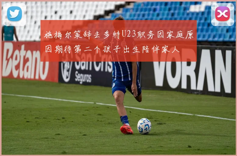 施梅尔策辞去多特U23职务因家庭原因期待第二个孩子出生陪伴家人
