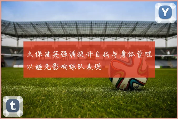 久保建英强调提升自我与身体管理以避免影响球队表现
