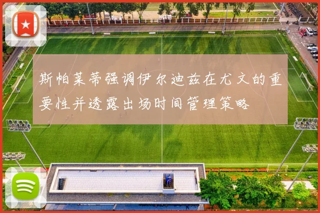 斯帕莱蒂强调伊尔迪兹在尤文的重要性并透露出场时间管理策略