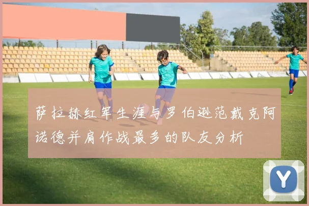 萨拉赫红军生涯与罗伯逊范戴克阿诺德并肩作战最多的队友分析
