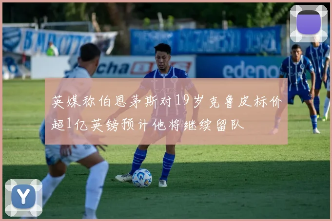 英媒称伯恩茅斯对19岁克鲁皮标价超1亿英镑预计他将继续留队