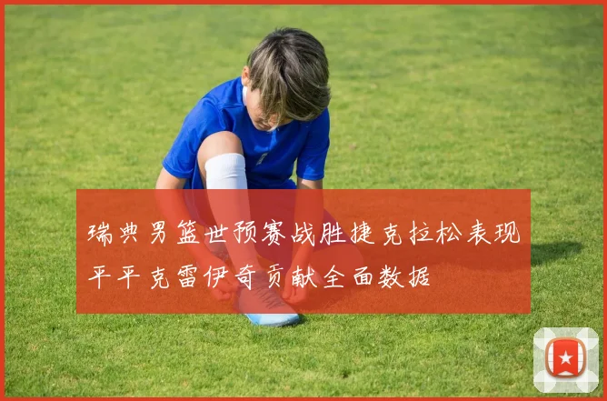 瑞典男篮世预赛战胜捷克拉松表现平平克雷伊奇贡献全面数据