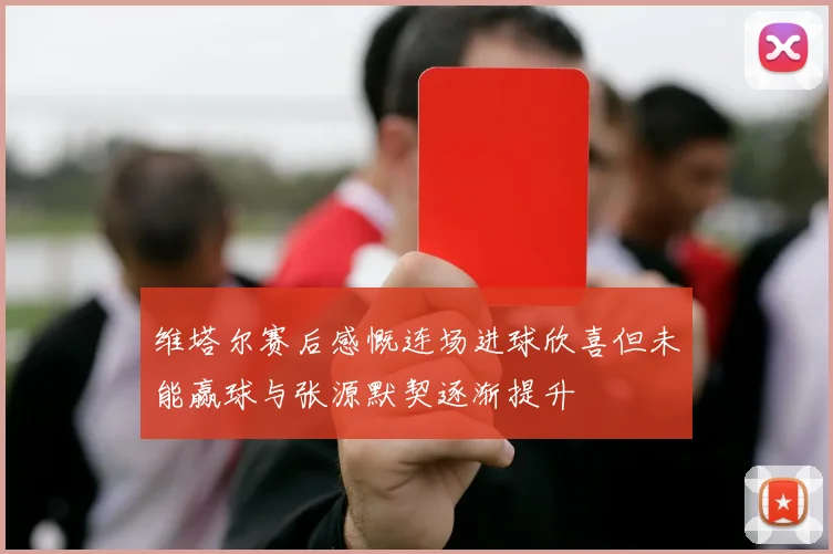 维塔尔赛后感慨连场进球欣喜但未能赢球与张源默契逐渐提升