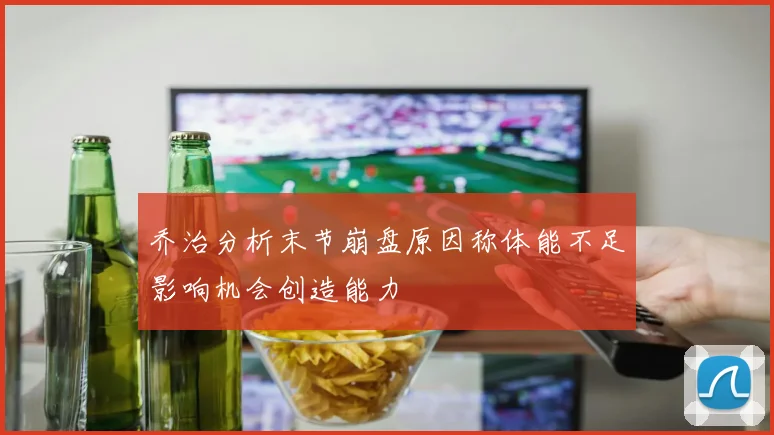 乔治分析末节崩盘原因称体能不足影响机会创造能力