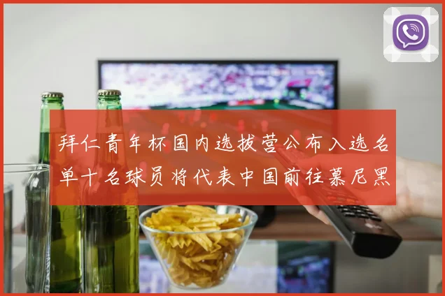 拜仁青年杯国内选拔营公布入选名单十名球员将代表中国前往慕尼黑