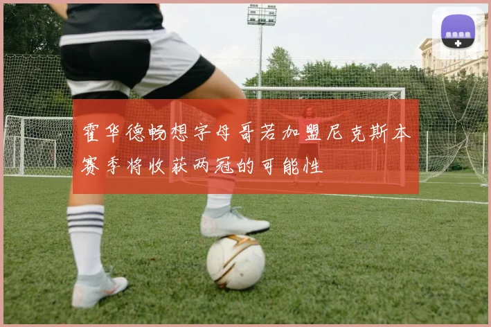 霍华德畅想字母哥若加盟尼克斯本赛季将收获两冠的可能性