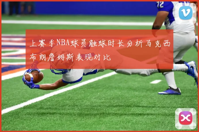 上赛季NBA球员触球时长分析马克西布朗詹姆斯表现对比