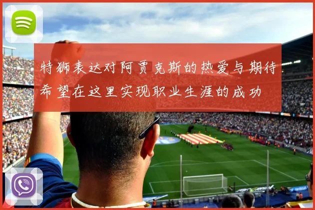 特狮表达对阿贾克斯的热爱与期待希望在这里实现职业生涯的成功