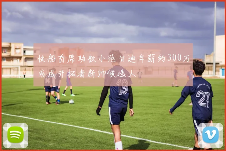 快船首席助教小范甘迪年薪约300万或成开拓者新帅候选人