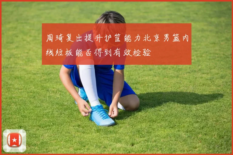 周琦复出提升护筐能力北京男篮内线短板能否得到有效检验