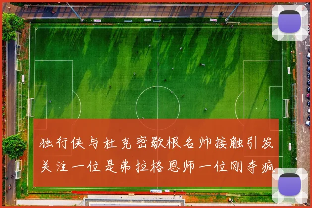 独行侠与杜克密歇根名帅接触引发关注一位是弗拉格恩师一位刚夺疯三