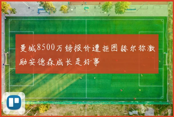 曼城8500万镑报价遭拒图赫尔称激励安德森成长是好事