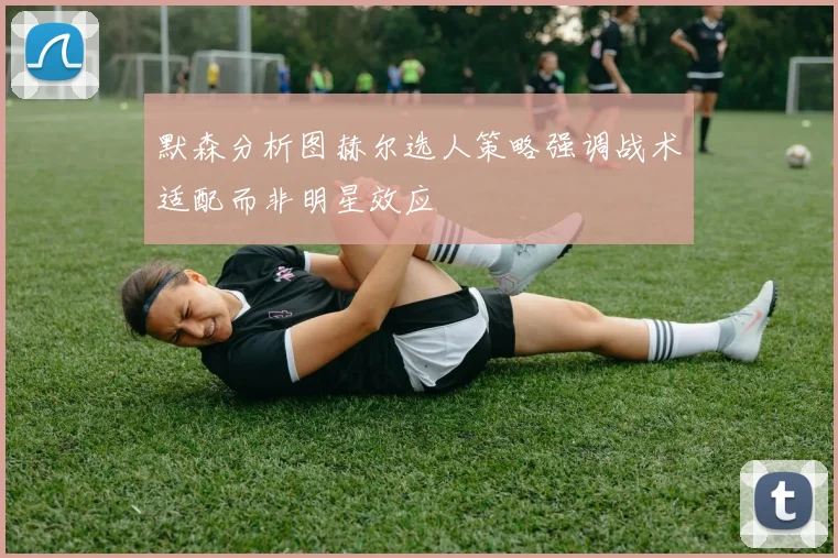 默森分析图赫尔选人策略强调战术适配而非明星效应
