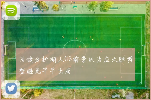 马健分析湖人G3前景认为应大胆调整避免早早出局