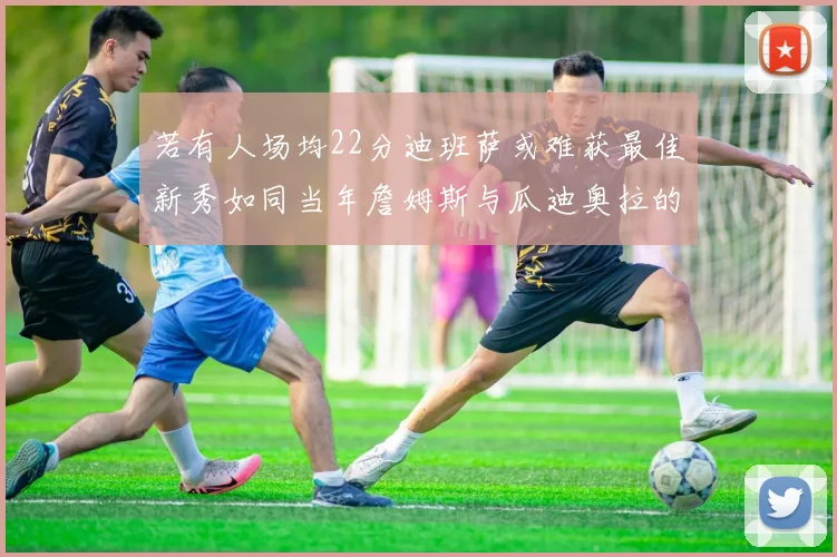 若有人场均22分迪班萨或难获最佳新秀如同当年詹姆斯与瓜迪奥拉的对比