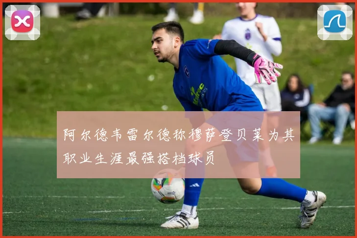 阿尔德韦雷尔德称穆萨登贝莱为其职业生涯最强搭档球员