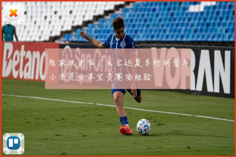 陈家政亲临广东宏远夏季特训营与小学员分享宝贵赛场经验