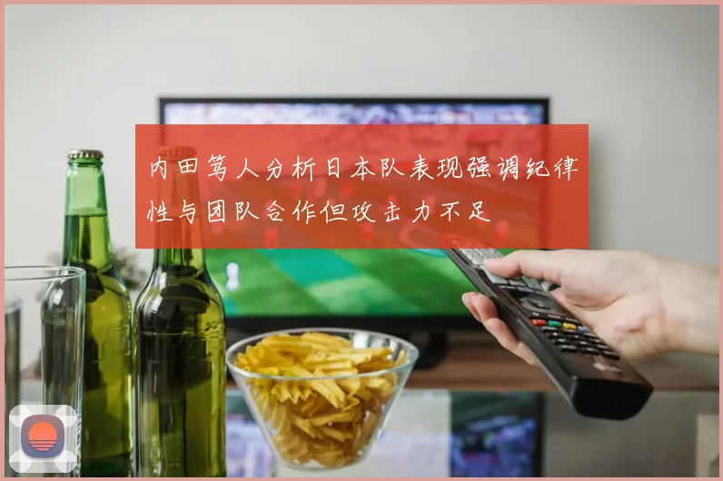 内田笃人分析日本队表现强调纪律性与团队合作但攻击力不足
