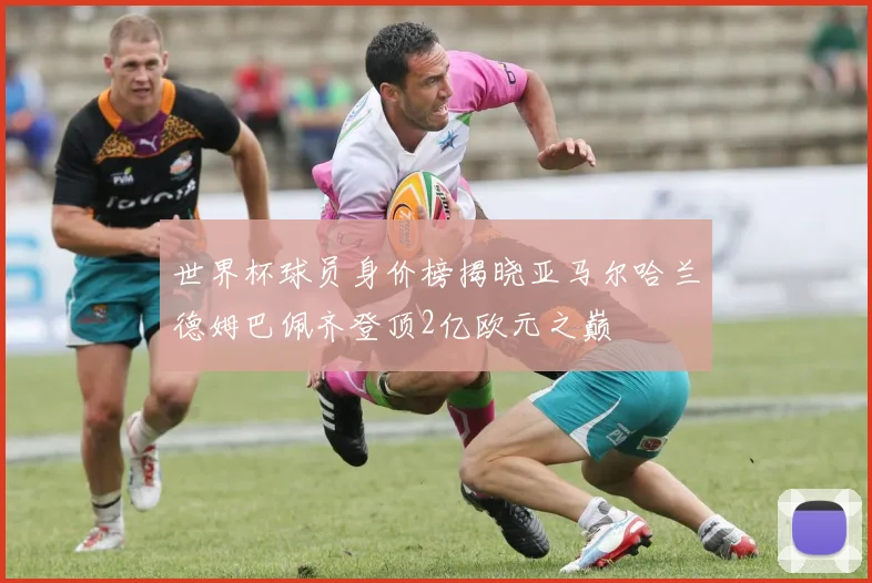 世界杯球员身价榜揭晓亚马尔哈兰德姆巴佩齐登顶2亿欧元之巅