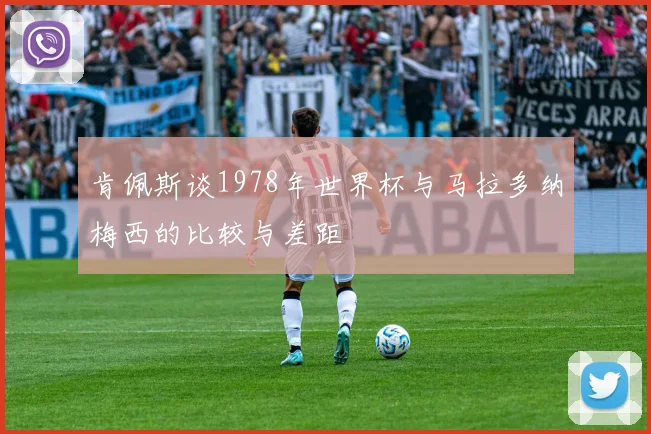 肯佩斯谈1978年世界杯与马拉多纳梅西的比较与差距