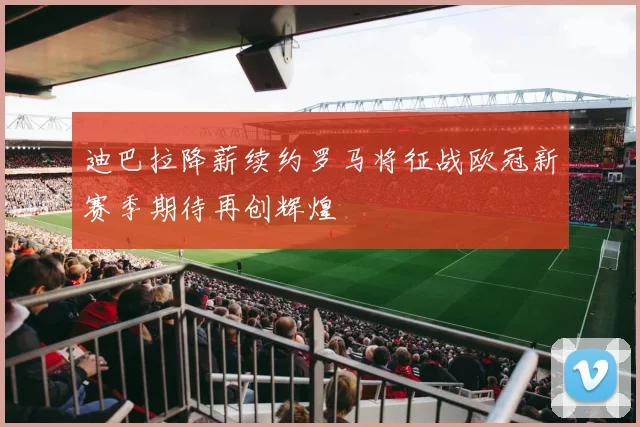 迪巴拉降薪续约罗马将征战欧冠新赛季期待再创辉煌