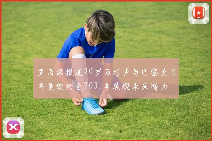 罗马诺报道20岁马尤卢与巴黎圣日耳曼续约至2031年展现未来潜力