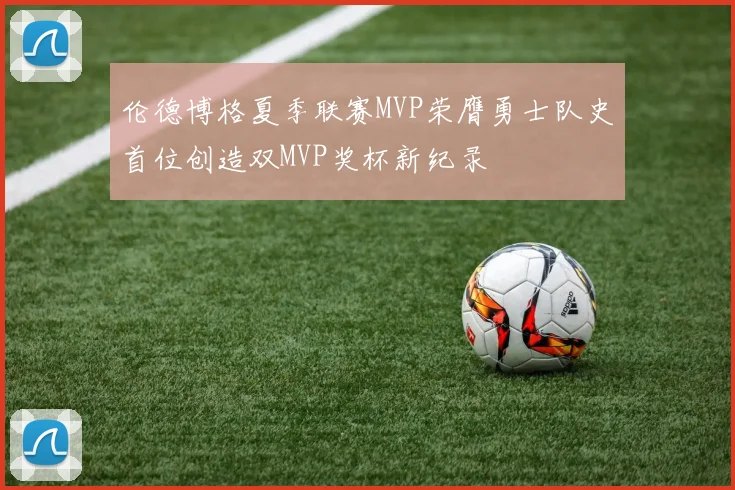 伦德博格夏季联赛MVP荣膺勇士队史首位创造双MVP奖杯新纪录