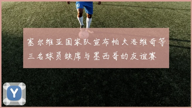 塞尔维亚国家队宣布帕夫洛维奇等三名球员缺席与墨西哥的友谊赛