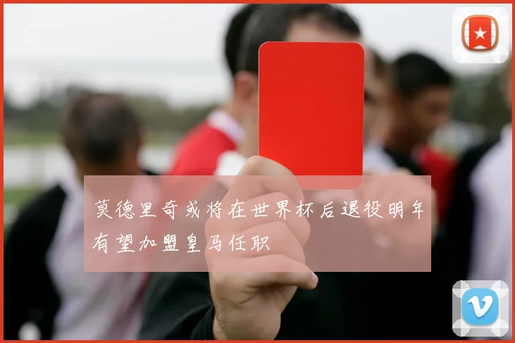 莫德里奇或将在世界杯后退役明年有望加盟皇马任职