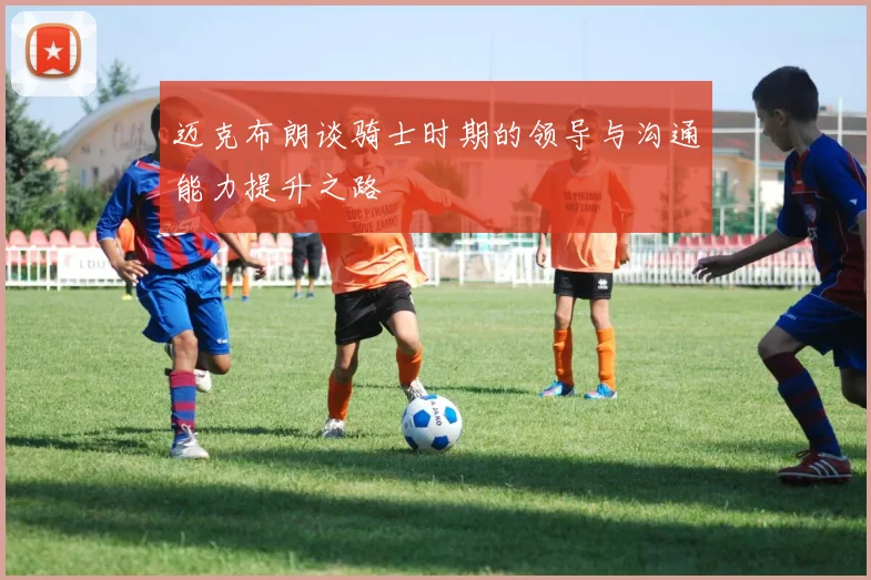 迈克布朗谈骑士时期的领导与沟通能力提升之路